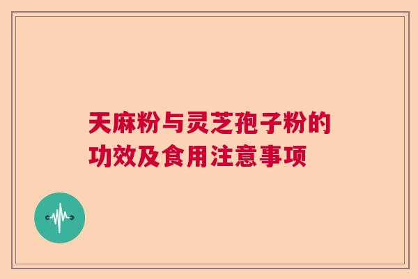 天麻粉与灵芝孢子粉的功效及食用注意事项