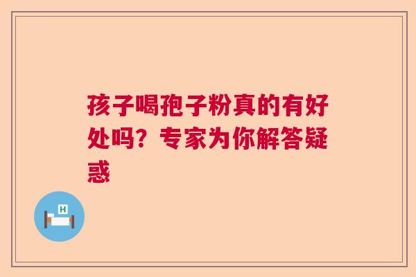 孩子喝孢子粉真的有好处吗？专家为你解答疑惑