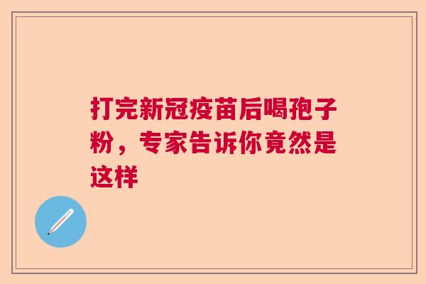 打完新冠疫苗后喝孢子粉，专家告诉你竟然是这样