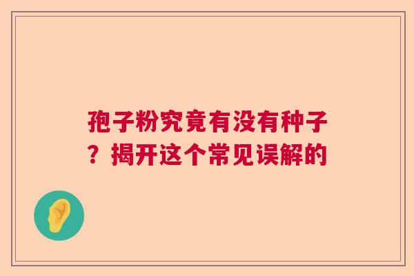孢子粉究竟有没有种子？揭开这个常见误解的