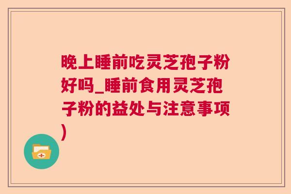 晚上睡前吃灵芝孢子粉好吗_睡前食用灵芝孢子粉的益处与注意事项)