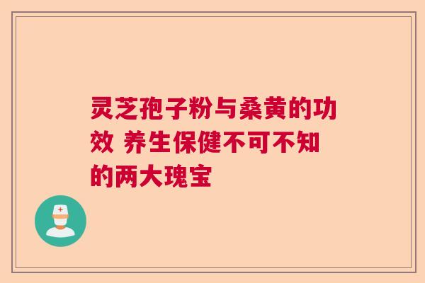 灵芝孢子粉与桑黄的功效 养生保健不可不知的两大瑰宝