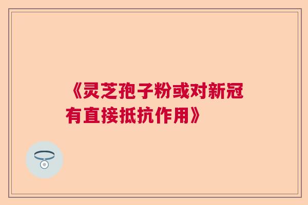 《灵芝孢子粉或对新冠有直接抵抗作用》