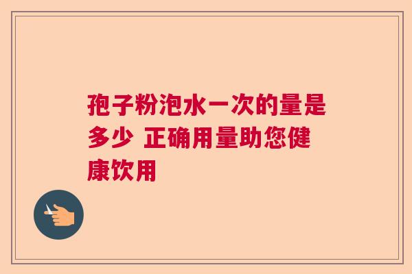 孢子粉泡水一次的量是多少 正确用量助您健康饮用
