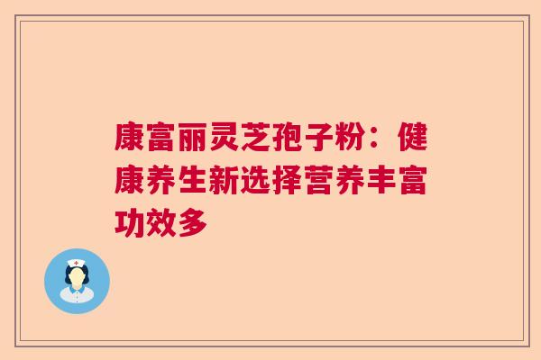 康富丽灵芝孢子粉：健康养生新选择营养丰富功效多