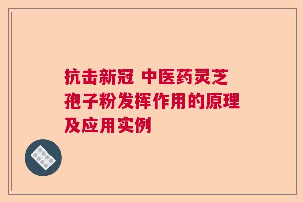 抗击新冠 中医药灵芝孢子粉发挥作用的原理及应用实例