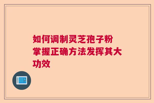 如何调制灵芝孢子粉 掌握正确方法发挥其大功效