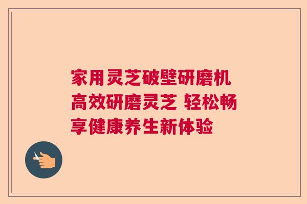 家用灵芝破壁研磨机 高效研磨灵芝 轻松畅享健康养生新体验