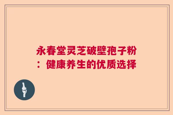 永春堂灵芝破壁孢子粉：健康养生的优质选择