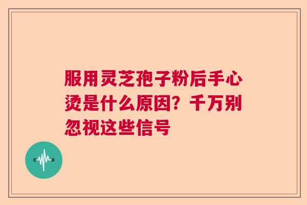 服用灵芝孢子粉后手心烫是什么原因？千万别忽视这些信号