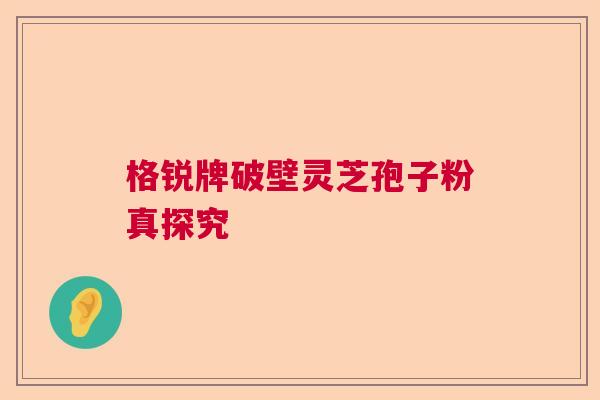格锐牌破壁灵芝孢子粉真探究
