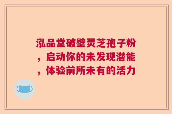 泓品堂破壁灵芝孢子粉，启动你的未发现潜能，体验前所未有的活力