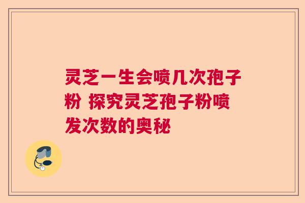 灵芝一生会喷几次孢子粉 探究灵芝孢子粉喷发次数的奥秘