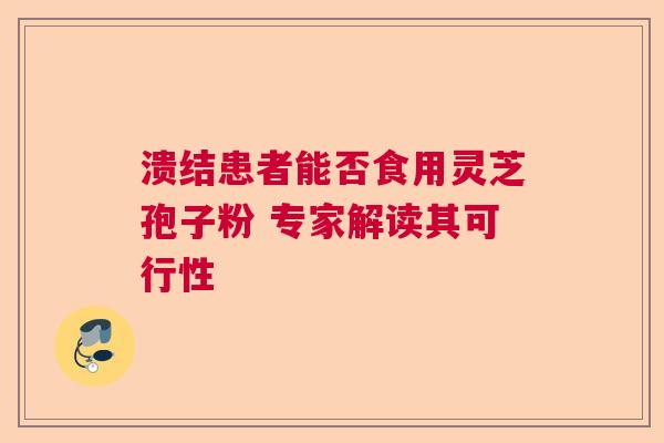 溃结患者能否食用灵芝孢子粉 专家解读其可行性