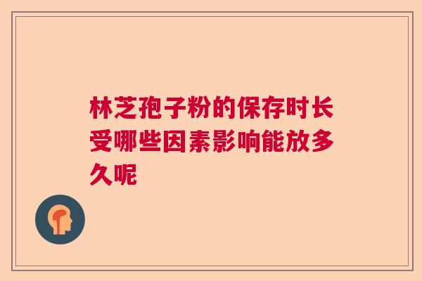 林芝孢子粉的保存时长受哪些因素影响能放多久呢