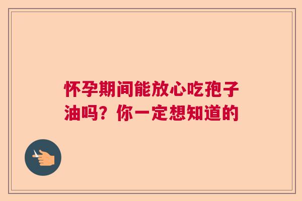 怀孕期间能放心吃孢子油吗？你一定想知道的