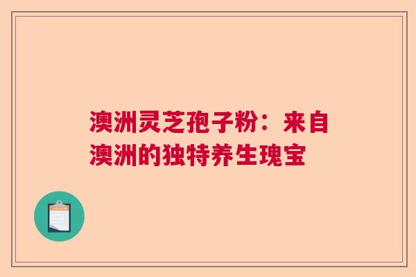 澳洲灵芝孢子粉：来自澳洲的独特养生瑰宝