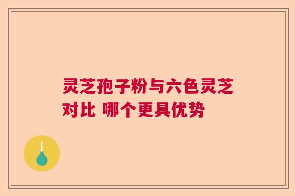 灵芝孢子粉与六色灵芝对比 哪个更具优势