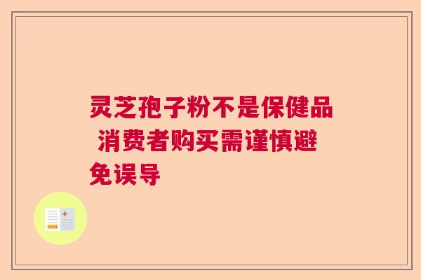 灵芝孢子粉不是保健品 消费者购买需谨慎避免误导