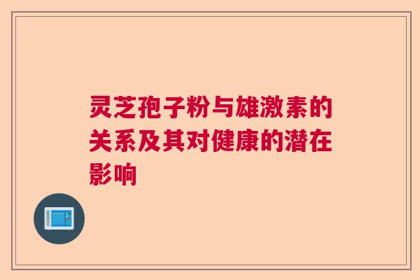 灵芝孢子粉与雄激素的关系及其对健康的潜在影响