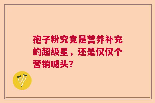 孢子粉究竟是营养补充的超级星，还是仅仅个营销噱头？
