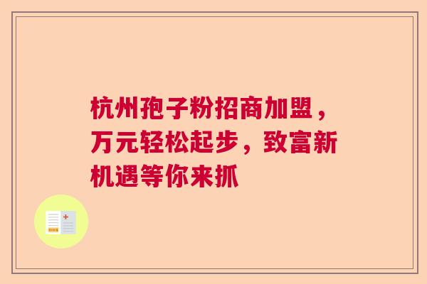 杭州孢子粉招商加盟，万元轻松起步，致富新机遇等你来抓