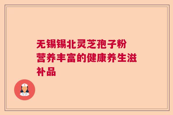 无锡锡北灵芝孢子粉 营养丰富的健康养生滋补品
