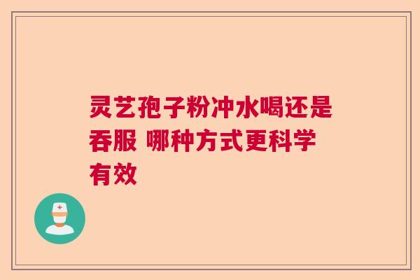 灵艺孢子粉冲水喝还是吞服 哪种方式更科学有效