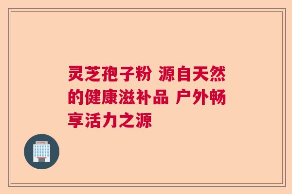 灵芝孢子粉 源自天然的健康滋补品 户外畅享活力之源