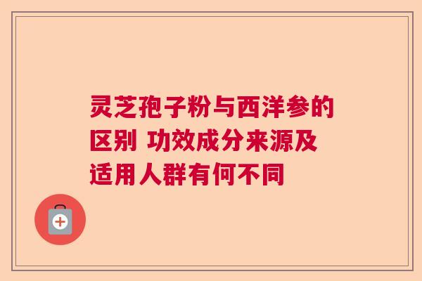 灵芝孢子粉与西洋参的区别 功效成分来源及适用人群有何不同