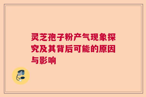 灵芝孢子粉产气现象探究及其背后可能的原因与影响