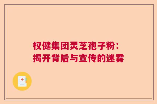 权健集团灵芝孢子粉：揭开背后与宣传的迷雾