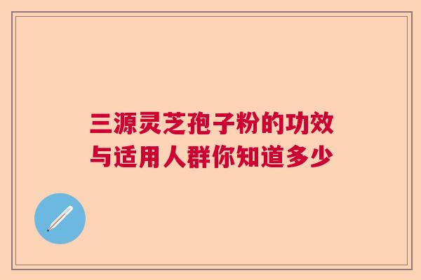 三源灵芝孢子粉的功效与适用人群你知道多少
