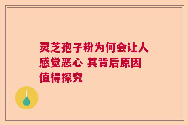 灵芝孢子粉为何会让人感觉恶心 其背后原因值得探究