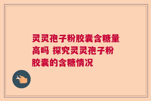灵灵孢子粉胶囊含糖量高吗 探究灵灵孢子粉胶囊的含糖情况