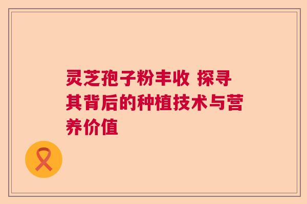 灵芝孢子粉丰收 探寻其背后的种植技术与营养价值