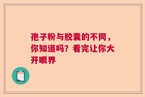 孢子粉与胶囊的不同，你知道吗？看完让你大开眼界