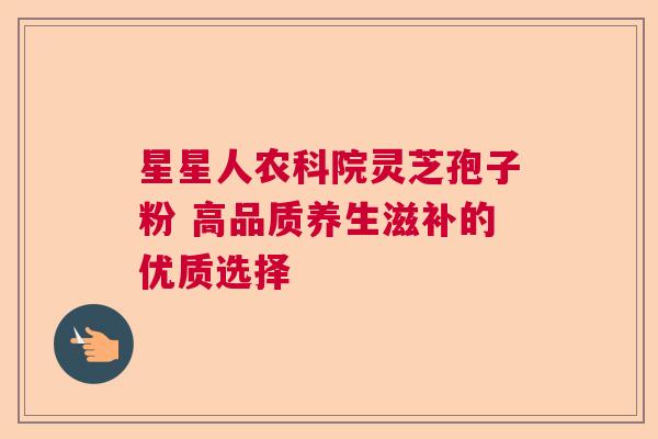 星星人农科院灵芝孢子粉 高品质养生滋补的优质选择