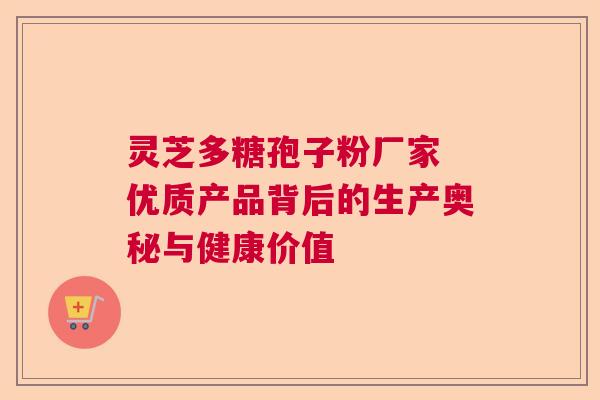 灵芝多糖孢子粉厂家 优质产品背后的生产奥秘与健康价值