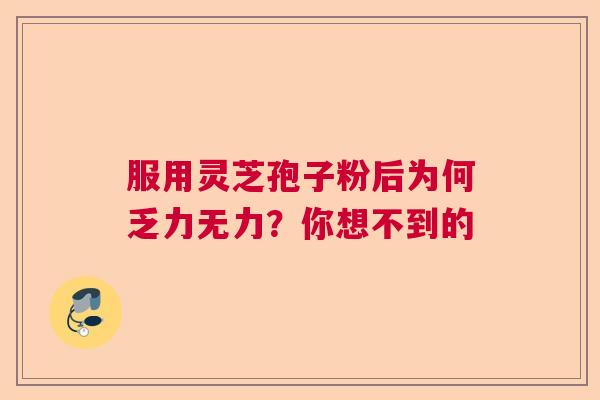 服用灵芝孢子粉后为何乏力无力？你想不到的