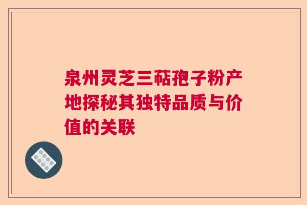 泉州灵芝三萜孢子粉产地探秘其独特品质与价值的关联