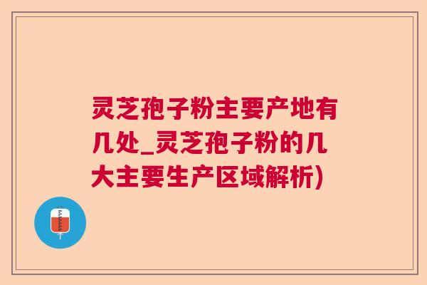 灵芝孢子粉主要产地有几处_灵芝孢子粉的几大主要生产区域解析)