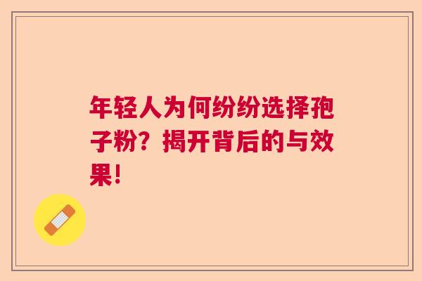 年轻人为何纷纷选择孢子粉？揭开背后的与效果!