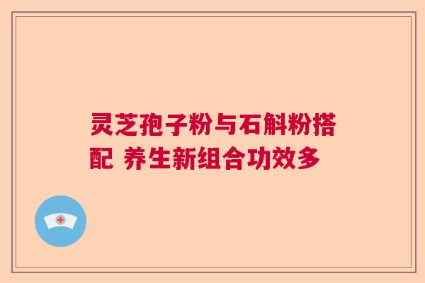 灵芝孢子粉与石斛粉搭配 养生新组合功效多