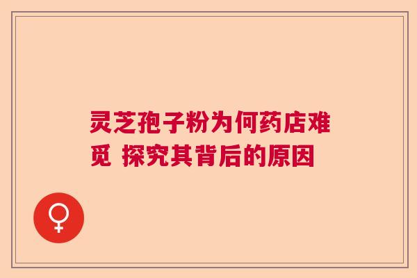 灵芝孢子粉为何药店难觅 探究其背后的原因