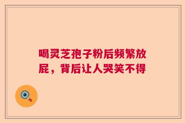 喝灵芝孢子粉后频繁放屁，背后让人哭笑不得