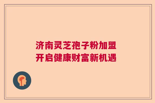 济南灵芝孢子粉加盟 开启健康财富新机遇