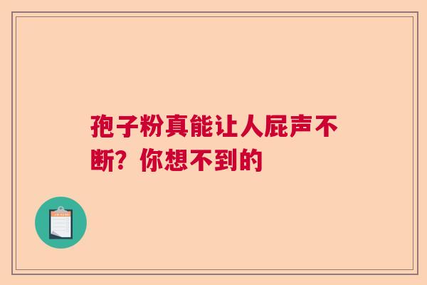 孢子粉真能让人屁声不断？你想不到的
