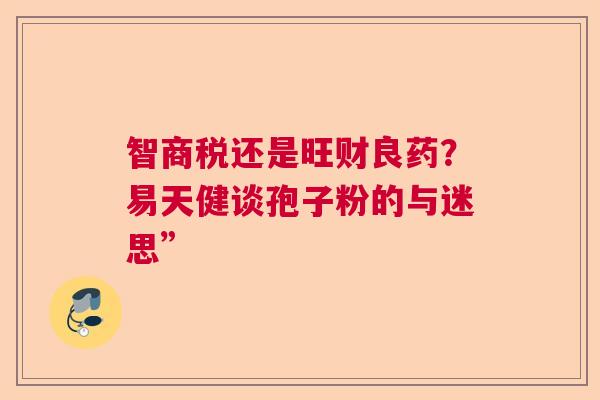 智商税还是旺财良药？易天健谈孢子粉的与迷思”