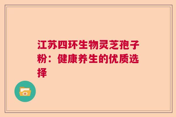 江苏四环生物灵芝孢子粉：健康养生的优质选择